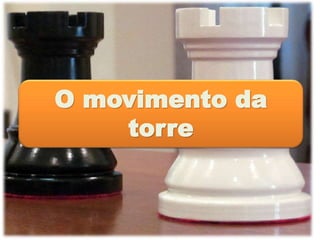 O movimento da
torre
 