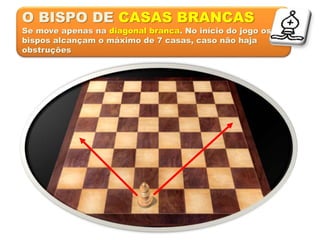 O BISPO DE CASAS BRANCAS
Se move apenas na diagonal branca. No início do jogo os
bispos alcançam o máximo de 7 casas, caso não haja
obstruções
 