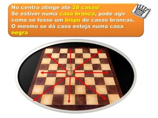 No centro atinge até 28 casas!
Se estiver numa casa branca, pode agir
como se fosse um bispo de casas brancas.
O mesmo se dá caso esteja numa casa
negra
 