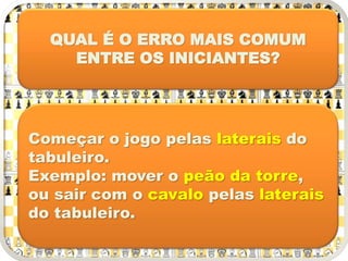 QUAL É O ERRO MAIS COMUM
ENTRE OS INICIANTES?
Começar o jogo pelas laterais do
tabuleiro.
Exemplo: mover o peão da torre,
ou sair com o cavalo pelas laterais
do tabuleiro.
 