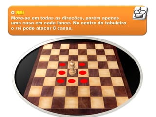 O REI
Move-se em todas as direções, porém apenas
uma casa em cada lance. No centro do tabuleiro
o rei pode atacar 8 casas.
 