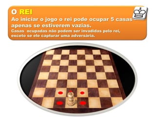 O REI
Ao iniciar o jogo o rei pode ocupar 5 casas -
apenas se estiverem vazias.
Casas ocupadas não podem ser invadidas pelo rei,
exceto se ele capturar uma adversária.
 