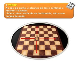 A TORRE
Ao sair do canto, o alcance da torre continua o
mesmo: 14 casas
Linhas retas: verticais ou horizontais, são o seu
campo de ação.
 
