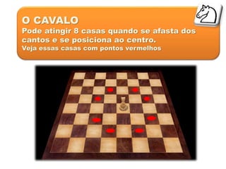 O CAVALO
Pode atingir 8 casas quando se afasta dos
cantos e se posiciona ao centro.
Veja essas casas com pontos vermelhos
 