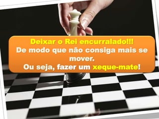 Deixar o Rei encurralado!!!
De modo que não consiga mais se
mover.
Ou seja, fazer um xeque-mate!
 