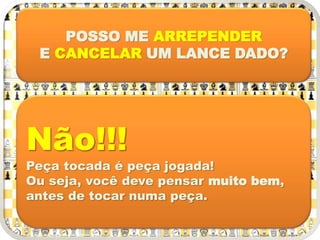 POSSO ME ARREPENDER
E CANCELAR UM LANCE DADO?
Não!!!
Peça tocada é peça jogada!
Ou seja, você deve pensar muito bem,
antes de tocar numa peça.
 