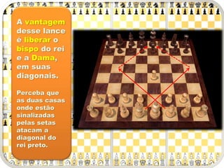 A vantagem
desse lance
é liberar o
bispo do rei
e a Dama,
em suas
diagonais.
Perceba que
as duas casas
onde estão
sinalizadas
pelas setas
atacam a
diagonal do
rei preto.
 