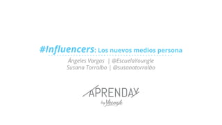 #Influencers: Los nuevos medios persona
Ángeles Vargas | @EscuelaYoungle
Susana Torralbo | @susanatorralbo
 