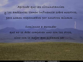 Aprende que las circunstancias  y los ambientes tienen influencia sobre nosotros,  pero somos responsables por nosotros mismos ... Comienza a aprender  que no se debe comparar uno con los otros,  sino con lo mejor que podamos ser ... 