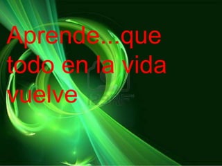 Aprende...que
todo en la vida
vuelve
 