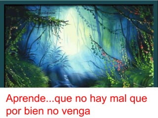 Aprende...que no hay mal que
por bien no venga
 