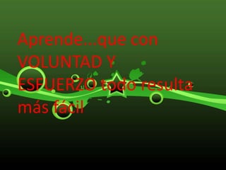 Aprende...que con
VOLUNTAD Y
ESFUERZO todo resulta
más fácil
 
