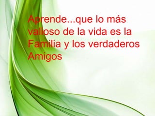 Aprende...que lo más
valioso de la vida es la
Familia y los verdaderos
Amigos
 