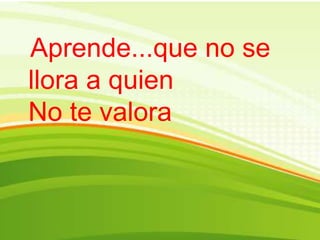 Aprende...que no se
llora a quien
No te valora
 