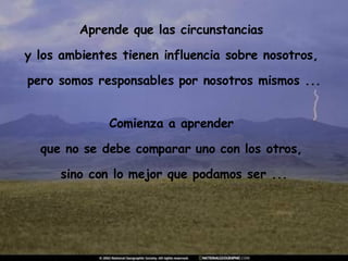 Aprende que las circunstancias  y los ambientes tienen influencia sobre nosotros,  pero somos responsables por nosotros mismos ... Comienza a aprender  que no se debe comparar uno con los otros,  sino con lo mejor que podamos ser ... 