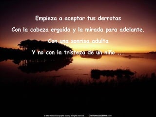 Empieza a aceptar tus derrotas Con la cabeza erguida y la mirada para adelante, Con una sonrisa adulta Y no con la tristeza de un niño ... 