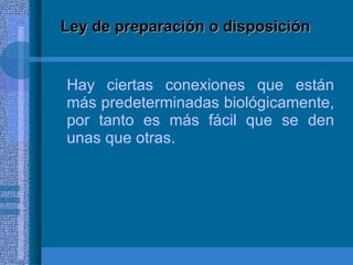 Ley de preparación o disposición Hay ciertas conexiones que están más predeterminadas biológicamente, por tanto es más fácil que se den unas que otras.  