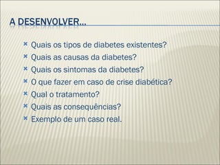 Quais os tipos de diabetes existentes? Quais as causas da diabetes? Quais os sintomas da diabetes? O que fazer em caso de crise diabética? Qual o tratamento? Quais as consequências? Exemplo de um caso real. 