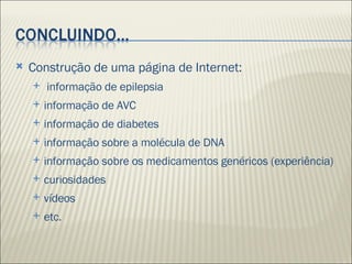 Construção de uma página de Internet: informação de epilepsia informação de AVC informação de diabetes informação sobre a molécula de DNA informação sobre os medicamentos genéricos (experiência) curiosidades vídeos etc. 