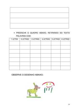 • PREENCHA O QUADRO ABAIXO, RETIRANDO DO TEXTO
     PALAVRAS COM:
1 LETRA   2 LETRAS   3 LETRAS   4 LETRAS   5 LETRAS   6 LETRAS




OBSERVE O DESENHO ABAIXO.




                                                            19
 