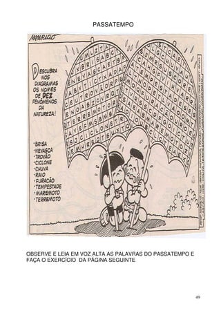 PASSATEMPO




OBSERVE E LEIA EM VOZ ALTA AS PALAVRAS DO PASSATEMPO E
FAÇA O EXERCÍCIO DA PÁGINA SEGUINTE




                                                         49
 