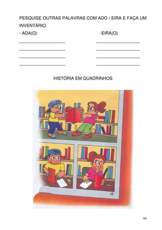 PESQUISE OUTRAS PALAVRAS COM ADO / EIRA E FAÇA UM
INVENTÁRIO.
- ADA(O)                       -EIRA(O)
___________________           __________________
___________________           __________________
___________________           __________________
___________________           __________________


              HISTÓRIA EM QUADRINHOS




                                                   66
 