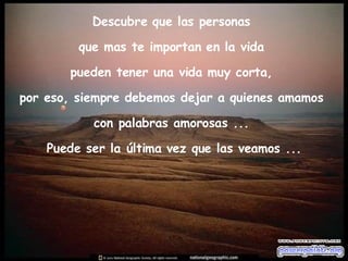 Descubre que las personas  que mas te importan en la vida  pueden tener una vida muy corta,  por eso, siempre debemos dejar a quienes amamos  con palabras amorosas ...  Puede ser la última vez que las veamos ... 