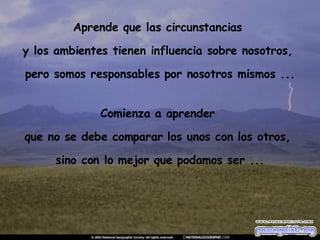 Aprende que las circunstancias  y los ambientes tienen influencia sobre nosotros,  pero somos responsables por nosotros mismos ... Comienza a aprender  que no se debe comparar los unos con los otros,  sino con lo mejor que podamos ser ... 