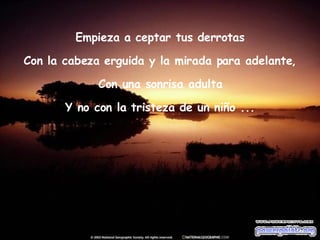 Empieza a ceptar tus derrotas Con la cabeza erguida y la mirada para adelante, Con una sonrisa adulta Y no con la tristeza de un niño ... 
