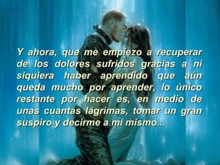 Y ahora, que me empiezo a recuperar de los dolores sufridos gracias a ni siquiera haber aprendido que aún queda mucho por aprender, lo único restante por hacer es, en medio de unas cuantas lágrimas, tomar un gran suspiro y decirme a mí mismo... 