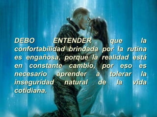 DEBO ENTENDER que la confortabilidad brindada por la rutina es engañosa, porque la realidad está en constante cambio, por eso es necesario aprender a tolerar la inseguridad natural de la vida cotidiana.   