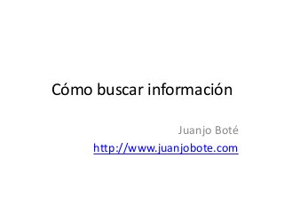 Cómo buscar información
Juanjo Boté
http://www.juanjobote.com

 
