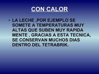 CON CALOR LA LECHE ,POR EJEMPLO SE SOMETE A TEMPERATURAS MUY ALTAS QUE SUBEN MUY RAPIDA MENTE , GRACIAS A ESTA TECNICA, SE CONSERVAN MUCHOS DIAS DENTRO DEL TETRABRIK. 