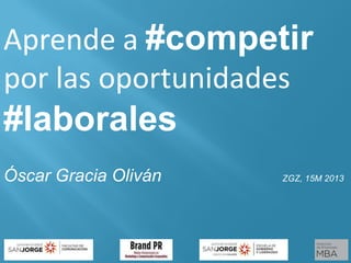 Aprende a #competir
por las oportunidades
#laborales
Óscar Gracia Oliván ZGZ, 15M 2013
 