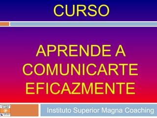 CURSO

 APRENDE A
COMUNICARTE
EFICAZMENTE
  Instituto Superior Magna Coaching
 