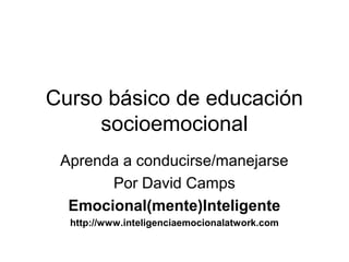 Curso básico de educación
     socioemocional
 Aprenda a conducirse/manejarse
       Por David Camps
  Emocional(mente)Inteligente
  http://www.inteligenciaemocionalatwork.com
 