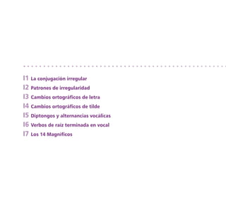 I1 La conjugación irregular
I2 Patrones de irregularidad
I3 Cambios ortográficos de letra
I4 Cambios ortográficos de tilde
I5 Diptongos y alternancias vocálicas
I6 Verbos de raíz terminada en vocal
I7 Los 14 Magníficos
 