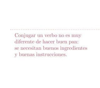 Conjugar un verbo no es muy
diferente de hacer buen pan:
se necesitan buenos ingredientes
y buenas instrucciones.
 