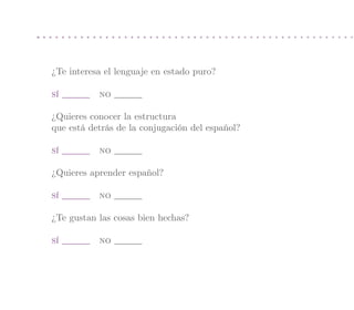 ¿Te interesa el lenguaje en estado puro?

sí         no

¿Quieres conocer la estructura
que está detrás de la conjugación del español?

sí         no

¿Quieres aprender español?

sí         no

¿Te gustan las cosas bien hechas?

sí         no
 