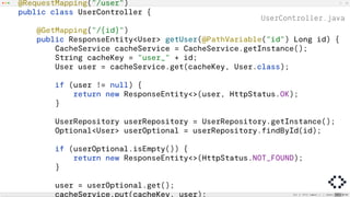 UserController.java
@RequestMapping("/user")
public class UserController {
@GetMapping("/{id}")
public ResponseEntity<User> getUser(@PathVariable("id") Long id) {
CacheService cacheService = CacheService.getInstance();
String cacheKey = "user_" + id;
User user = cacheService.get(cacheKey, User.class);
if (user != null) {
return new ResponseEntity<>(user, HttpStatus.OK);
}
UserRepository userRepository = UserRepository.getInstance();
Optional<User> userOptional = userRepository.findById(id);
if (userOptional.isEmpty()) {
return new ResponseEntity<>(HttpStatus.NOT_FOUND);
}
user = userOptional.get();
cacheService.put(cacheKey, user);
 