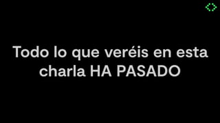 Todo lo que veréis en esta
charla HA PASADO
 