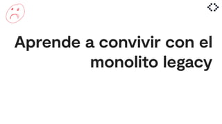 Aprende a convivir con el
monolito legacy
 
