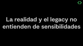 La realidad y el legacy no
entienden de sensibilidades
 