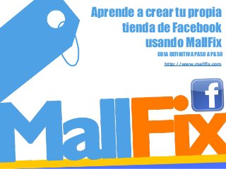 Aprende a crear tu propia
tienda de Facebook
usando MallFix
GUIA DEFINITIVA PASO A PASO
http://www.mallfix.com

 