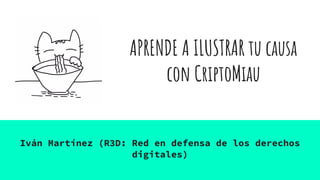 APRENDE A ILUSTRAR tu causa
con CriptoMiau
Iván Martínez (R3D: Red en defensa de los derechos
digitales)
 