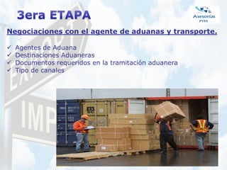 Negociaciones con el agente de aduanas y transporte.
 Agentes de Aduana
 Destinaciones Aduaneras
 Documentos requeridos en la tramitación aduanera
 Tipo de canales
 