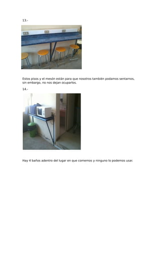 13.-
Estos pisos y el mesón están para que nosotros también podamos sentarnos,
sin embargo, no nos dejan ocuparlos.
14.-
Hay 4 baños adentro del lugar en que comemos y ninguno lo podemos usar.
 