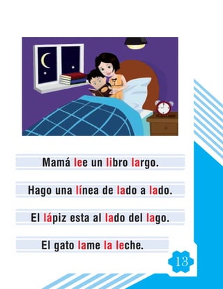13
Mamá lee un libro largo.
Hago una línea de lado a lado.
El lápiz esta al lado del lago.
El gato lame la leche.
 