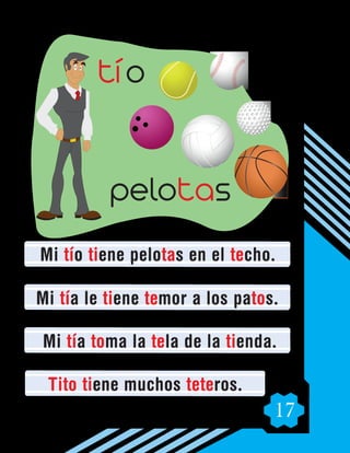 17
Mi tío tiene pelotas en el techo.
Mi tía le tiene temor a los patos.
Mi tía toma la tela de la tienda.
Tito tiene muchos teteros.
pelotas
tío
 