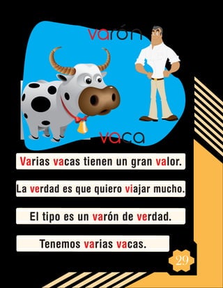 29
Varias vacas tienen un gran valor.
La verdad es que quiero viajar mucho.
El tipo es un varón de verdad.
Tenemos varias vacas.
vaca
varón
 